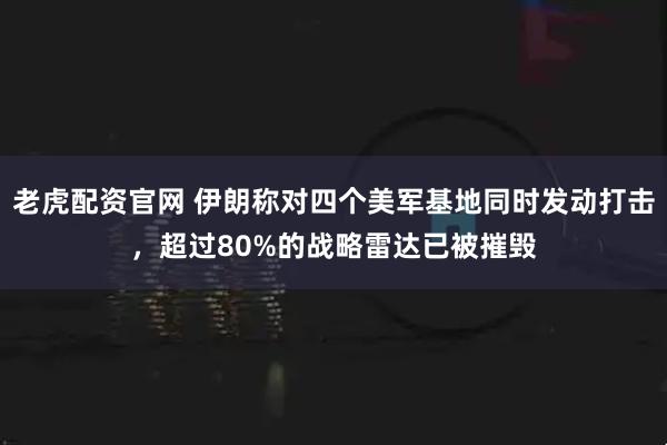 老虎配资官网 伊朗称对四个美军基地同时发动打击，超过80%的战略雷达已被摧毁