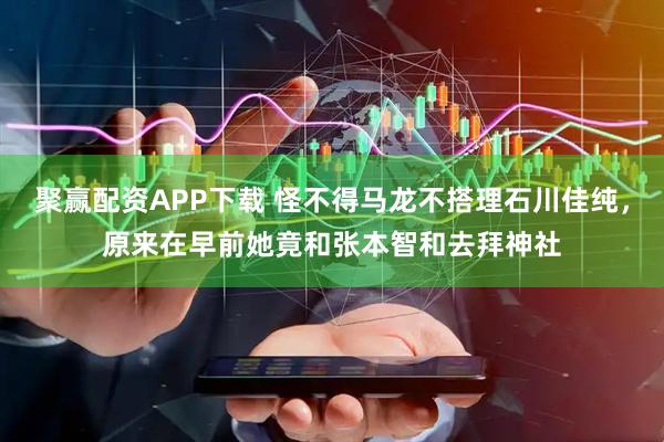 聚赢配资APP下载 怪不得马龙不搭理石川佳纯，原来在早前她竟和张本智和去拜神社