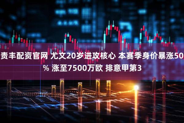 责丰配资官网 尤文20岁进攻核心 本赛季身价暴涨50% 涨至7500万欧 排意甲第3