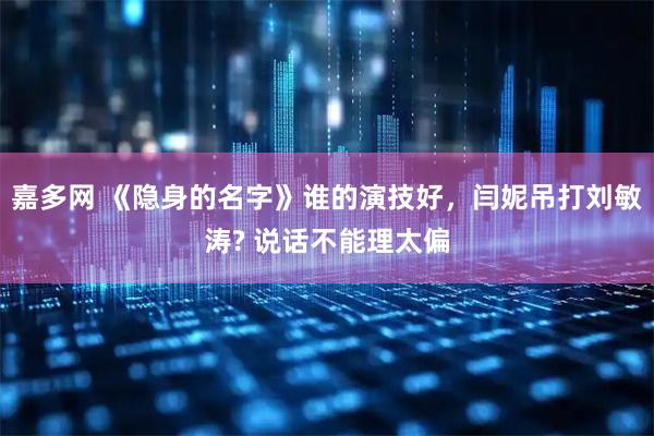 嘉多网 《隐身的名字》谁的演技好，闫妮吊打刘敏涛? 说话不能理太偏