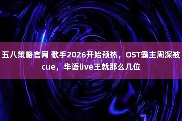 五八策略官网 歌手2026开始预热，OST霸主周深被cue，华语live王就那么几位