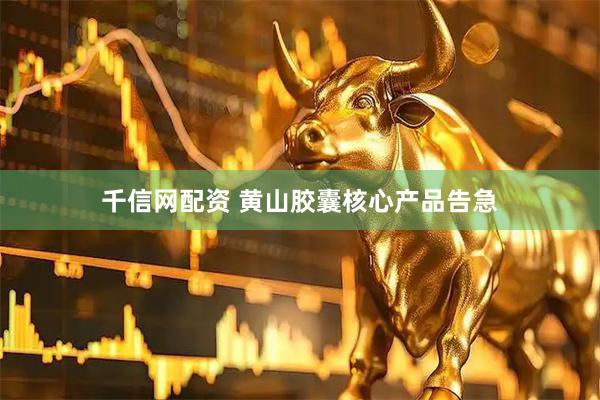 千信网配资 黄山胶囊核心产品告急