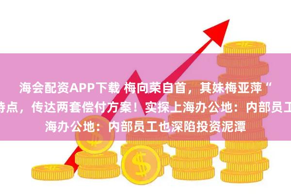 海会配资APP下载 梅向荣自首，其妹梅亚萍“代理人”现身接待点，传达两套偿付方案！实探上海办公地：内部员工也深陷投资泥潭