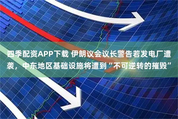 四季配资APP下载 伊朗议会议长警告若发电厂遭袭，中东地区基础设施将遭到“不可逆转的摧毁”