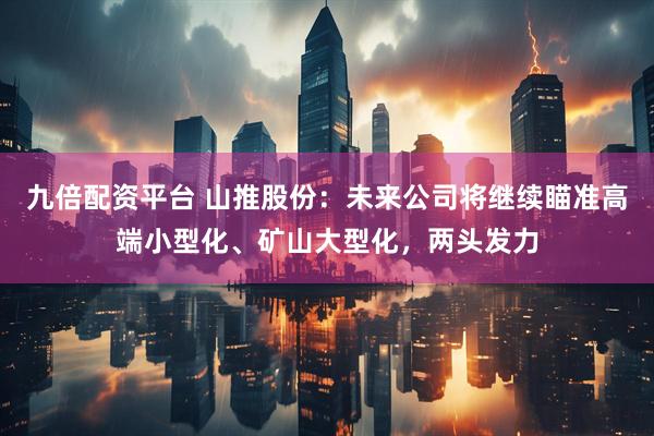 九倍配资平台 山推股份：未来公司将继续瞄准高端小型化、矿山大型化，两头发力