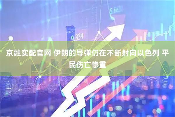 京融实配官网 伊朗的导弹仍在不断射向以色列 平民伤亡惨重