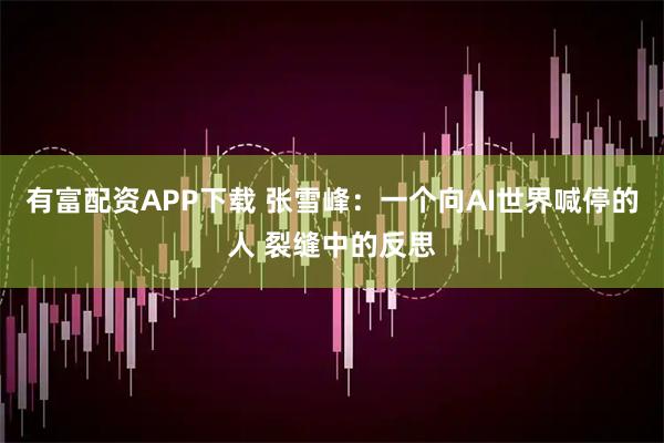 有富配资APP下载 张雪峰：一个向AI世界喊停的人 裂缝中的反思