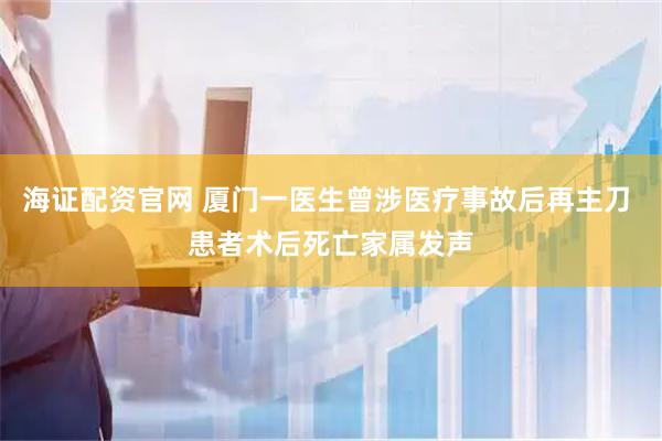海证配资官网 厦门一医生曾涉医疗事故后再主刀 患者术后死亡家属发声