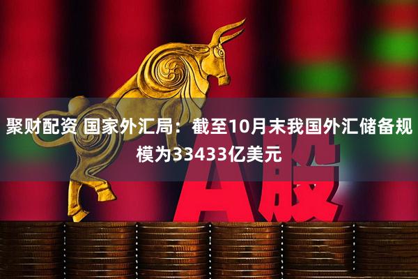 聚财配资 国家外汇局：截至10月末我国外汇储备规模为33433亿美元