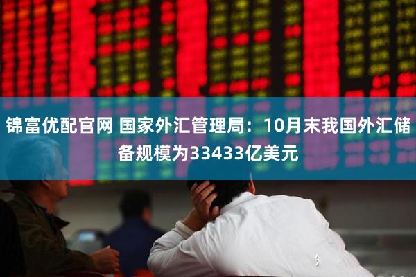 锦富优配官网 国家外汇管理局：10月末我国外汇储备规模为33433亿美元