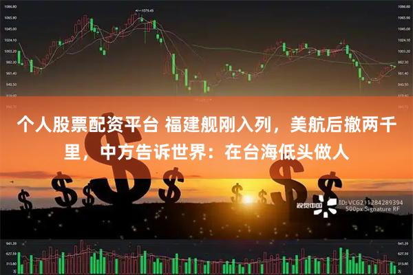 个人股票配资平台 福建舰刚入列，美航后撤两千里，中方告诉世界：在台海低头做人