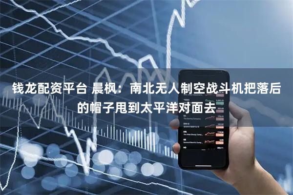 钱龙配资平台 晨枫：南北无人制空战斗机把落后的帽子甩到太平洋对面去