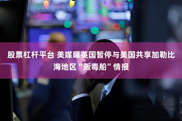 股票杠杆平台 美媒曝英国暂停与美国共享加勒比海地区“贩毒船”情报