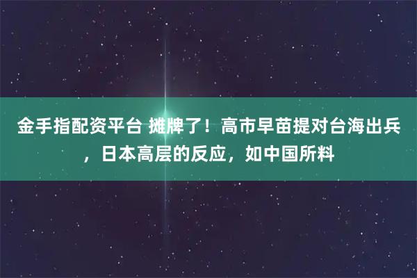 金手指配资平台 摊牌了！高市早苗提对台海出兵，日本高层的反应，如中国所料