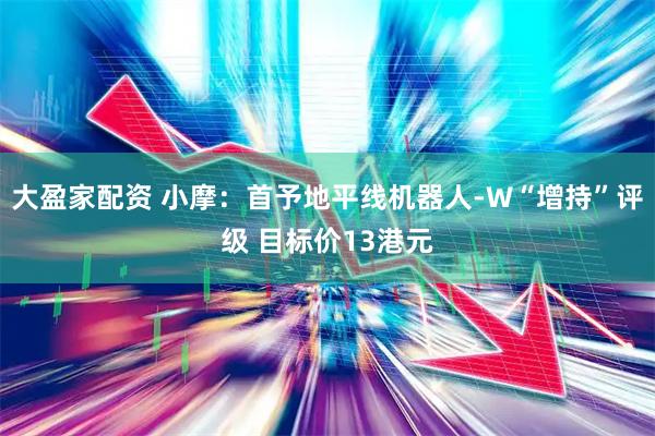 大盈家配资 小摩：首予地平线机器人-W“增持”评级 目标价13港元
