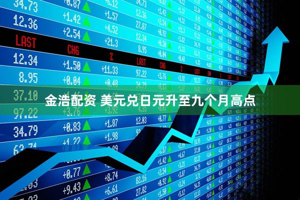 金浩配资 美元兑日元升至九个月高点