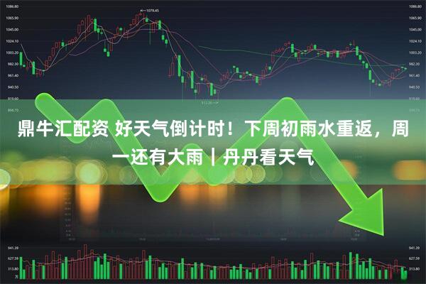 鼎牛汇配资 好天气倒计时！下周初雨水重返，周一还有大雨｜丹丹看天气