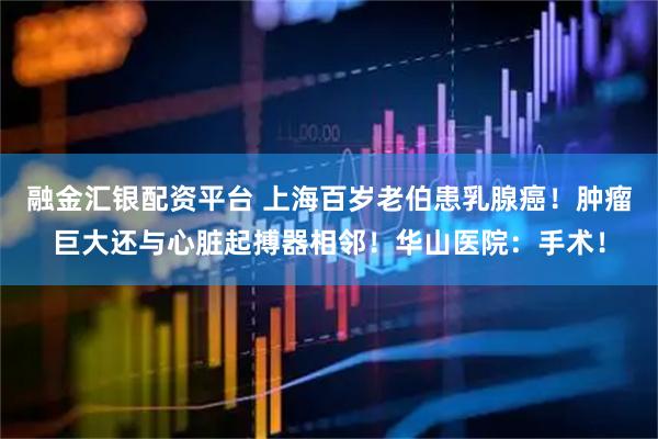 融金汇银配资平台 上海百岁老伯患乳腺癌！肿瘤巨大还与心脏起搏器相邻！华山医院：手术！