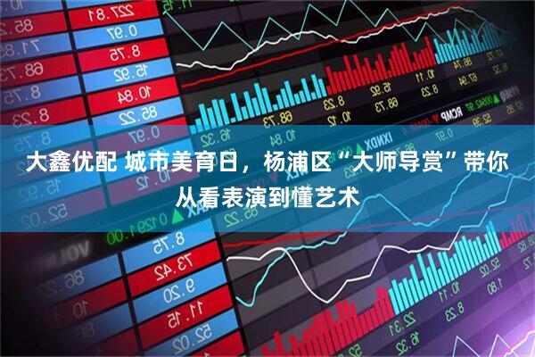 大鑫优配 城市美育日，杨浦区“大师导赏”带你从看表演到懂艺术