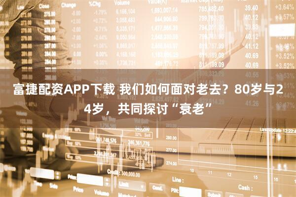 富捷配资APP下载 我们如何面对老去？80岁与24岁，共同探讨“衰老”