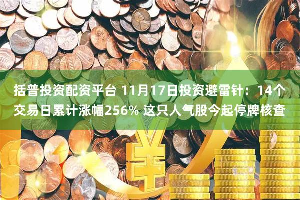 括普投资配资平台 11月17日投资避雷针：14个交易日累计涨幅256% 这只人气股今起停牌核查