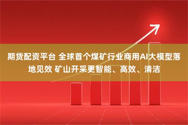 期货配资平台 全球首个煤矿行业商用AI大模型落地见效 矿山开采更智能、高效、清洁