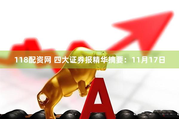 118配资网 四大证券报精华摘要：11月17日