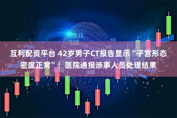 互利配资平台 42岁男子CT报告显示“子宫形态密度正常”！医院通报涉事人员处理结果
