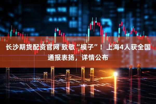 长沙期货配资官网 致敬“模子”！上海4人获全国通报表扬，详情公布