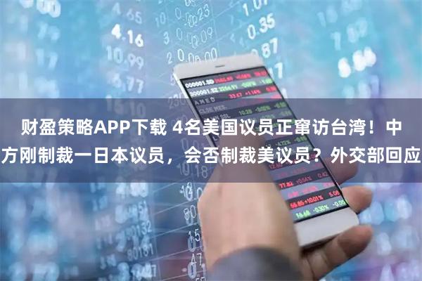 财盈策略APP下载 4名美国议员正窜访台湾！中方刚制裁一日本议员，会否制裁美议员？外交部回应