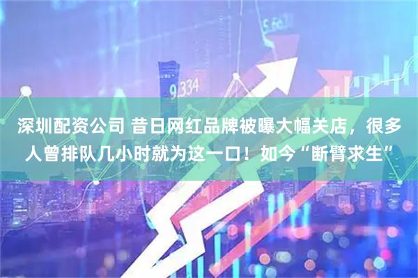 深圳配资公司 昔日网红品牌被曝大幅关店，很多人曾排队几小时就为这一口！如今“断臂求生”