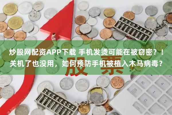 炒股网配资APP下载 手机发烫可能在被窃密？！关机了也没用，如何预防手机被植入木马病毒？