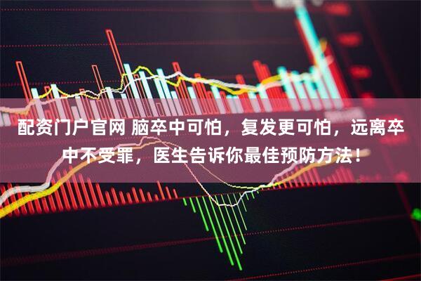 配资门户官网 脑卒中可怕，复发更可怕，远离卒中不受罪，医生告诉你最佳预防方法！