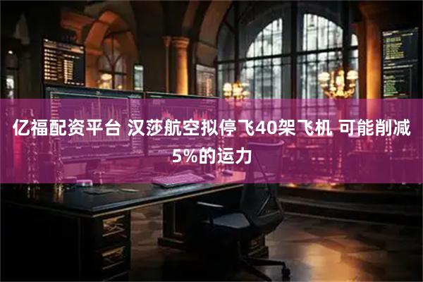亿福配资平台 汉莎航空拟停飞40架飞机 可能削减5%的运力