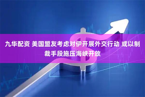 九华配资 美国盟友考虑对伊开展外交行动 或以制裁手段施压海峡开放