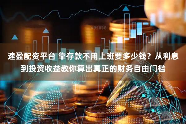 速盈配资平台 靠存款不用上班要多少钱？从利息到投资收益教你算出真正的财务自由门槛