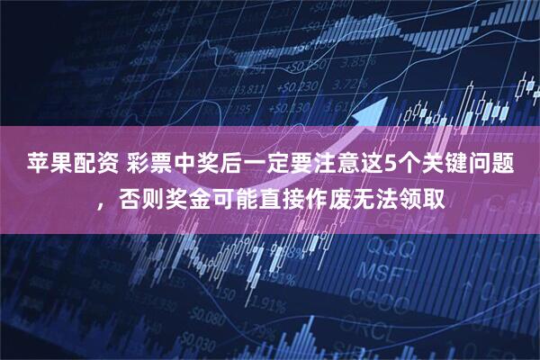 苹果配资 彩票中奖后一定要注意这5个关键问题，否则奖金可能直接作废无法领取
