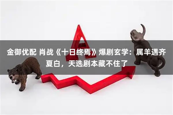 金御优配 肖战《十日终焉》爆剧玄学：属羊遇齐夏白，天选剧本藏不住了