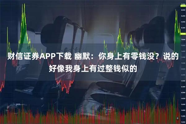 财信证券APP下载 幽默：你身上有零钱没？说的好像我身上有过整钱似的