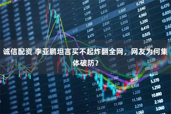 诚信配资 李亚鹏坦言买不起炸翻全网，网友为何集体破防？