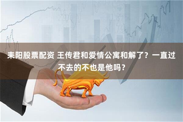 耒阳股票配资 王传君和爱情公寓和解了？一直过不去的不也是他吗？