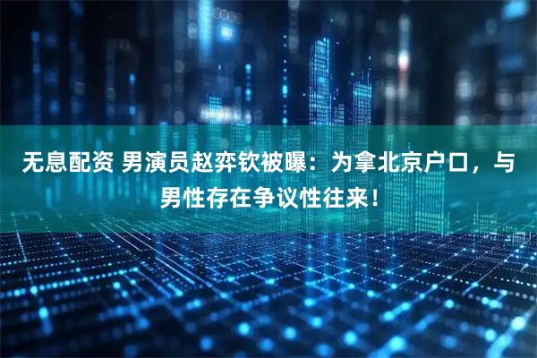 无息配资 男演员赵弈钦被曝：为拿北京户口，与男性存在争议性往来！