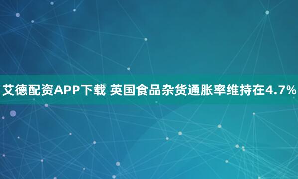 艾德配资APP下载 英国食品杂货通胀率维持在4.7%