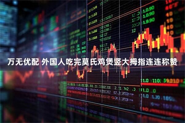 万无优配 外国人吃完莫氏鸡煲竖大拇指连连称赞