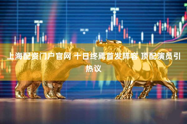 上海配资门户官网 十日终焉首发阵容 顶配演员引热议