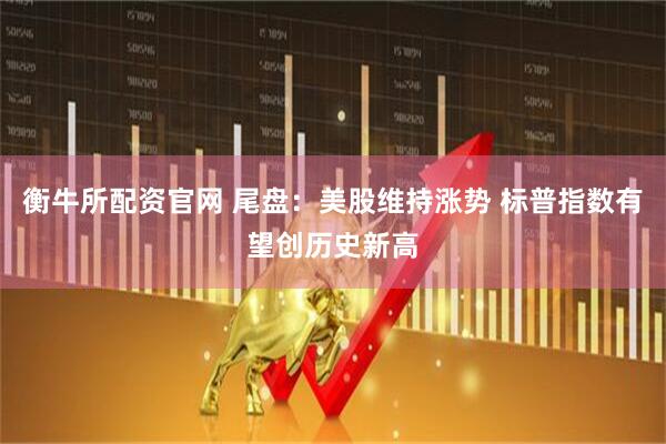 衡牛所配资官网 尾盘：美股维持涨势 标普指数有望创历史新高