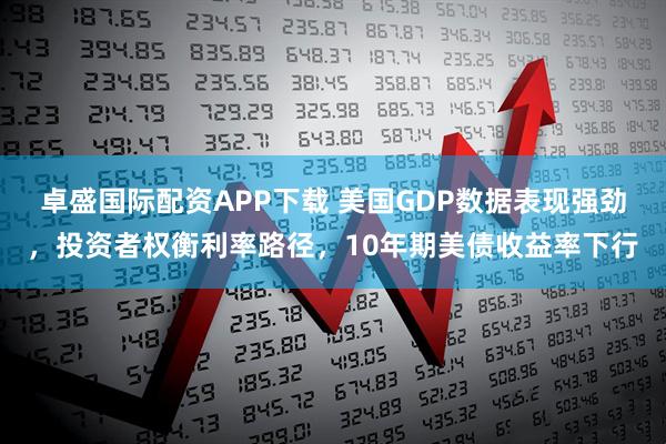 卓盛国际配资APP下载 美国GDP数据表现强劲，投资者权衡利率路径，10年期美债收益率下行