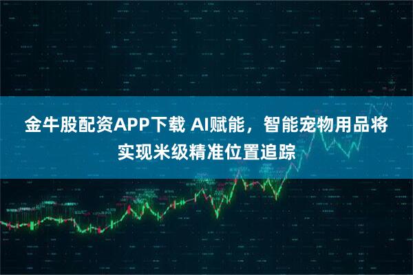 金牛股配资APP下载 AI赋能，智能宠物用品将实现米级精准位置追踪