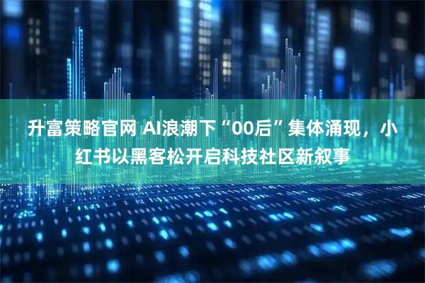 升富策略官网 AI浪潮下“00后”集体涌现，小红书以黑客松开启科技社区新叙事