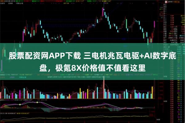 股票配资网APP下载 三电机兆瓦电驱+AI数字底盘，极氪8X价格值不值看这里